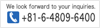 We look forward to your inquiries. +81-6-4809-6400