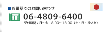 お電話でのお問い合わせ 06-4809-6400 受付時間：月〜金　8:00〜18:00（土・日・祝休み）